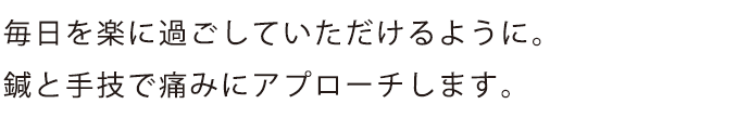 毎日を楽に過ごしていただけるように。
鍼と手技で痛みにアプローチします。