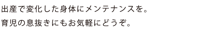 出産で変化した身体にメンテナンスを。
育児の息抜きにもお気軽にどうぞ。